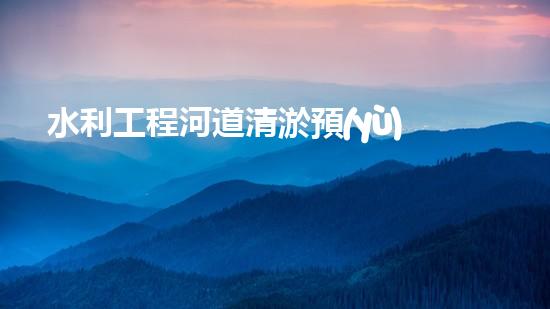 水利工程河道清淤預(yù)算？這樣做才省錢！